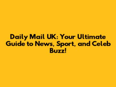 Daily Mail UK: Your Ultimate Guide to News, Sport, and Celeb Buzz!