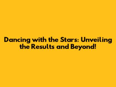 Dancing with the Stars: Unveiling the Results and Beyond!