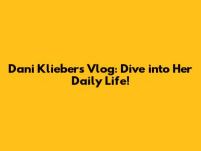 Dani Klieber's Vlog: Dive into Her Daily Life!
