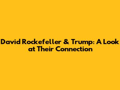 David Rockefeller & Trump: A Look at Their Connection