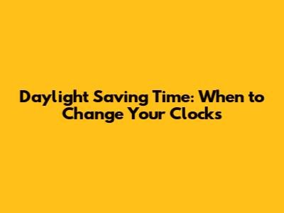 Daylight Saving Time: When to Change Your Clocks