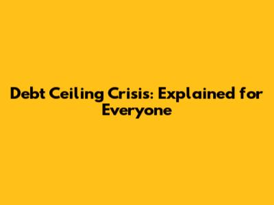 Debt Ceiling Crisis: Explained for Everyone