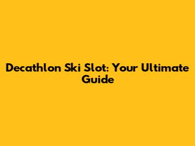 Decathlon Ski Slot: Your Ultimate Guide