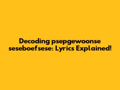 Decoding "psepgewoonse seseboefsese": Lyrics Explained!
