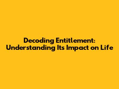Decoding Entitlement: Understanding Its Impact on Life