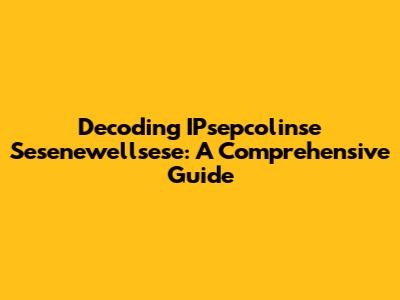 Decoding IPsepcolinse Sesenewellsese: A Comprehensive Guide
