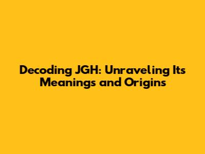 Decoding JGH: Unraveling Its Meanings and Origins