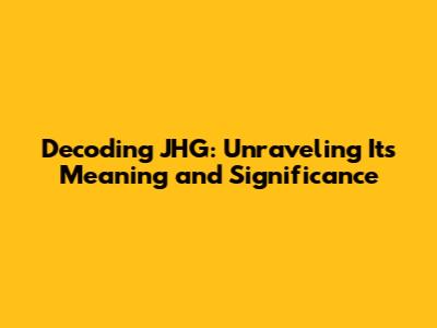 Decoding JHG: Unraveling Its Meaning and Significance