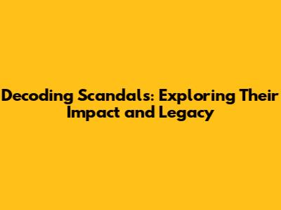 Decoding Scandals: Exploring Their Impact and Legacy