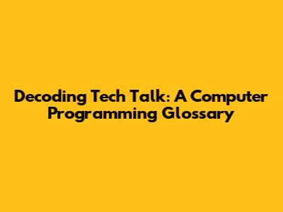 Decoding Tech Talk: A Computer Programming Glossary