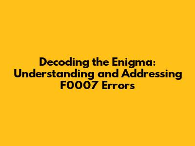Decoding the Enigma: Understanding and Addressing F0007 Errors