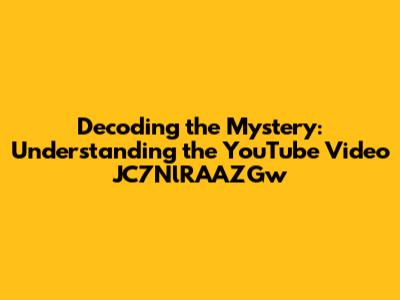 Decoding the Mystery: Understanding the YouTube Video JC7NlRAAZGw