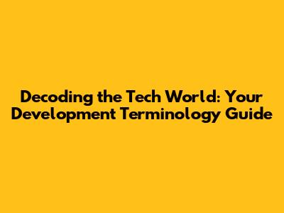 Decoding the Tech World: Your Development Terminology Guide