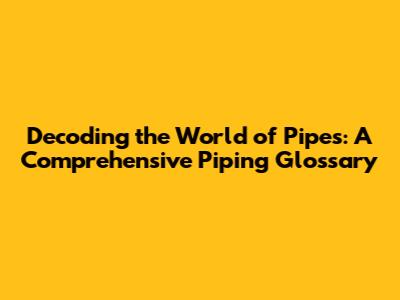 Decoding the World of Pipes: A Comprehensive Piping Glossary
