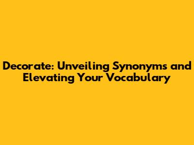 Decorate: Unveiling Synonyms and Elevating Your Vocabulary