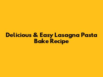 Delicious & Easy Lasagna Pasta Bake Recipe