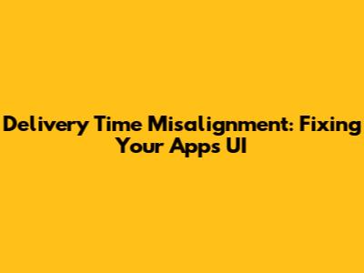 Delivery Time Misalignment: Fixing Your App's UI