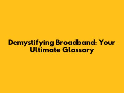 Demystifying Broadband: Your Ultimate Glossary