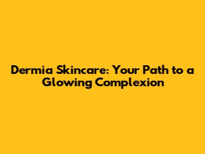 Dermia Skincare: Your Path to a Glowing Complexion