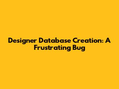 Designer Database Creation: A Frustrating Bug