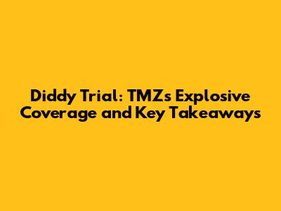 Diddy Trial: TMZ's Explosive Coverage and Key Takeaways