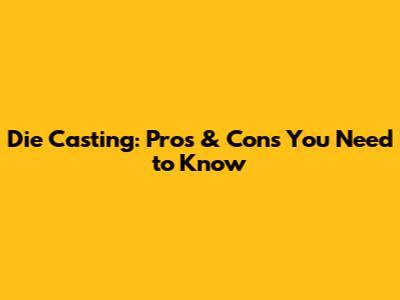 Die Casting: Pros & Cons You Need to Know