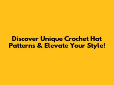 Discover Unique Crochet Hat Patterns & Elevate Your Style!