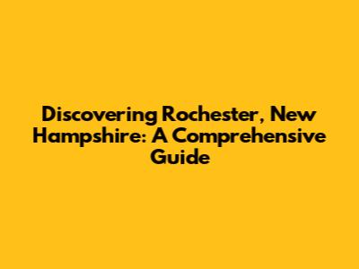 Discovering Rochester, New Hampshire: A Comprehensive Guide