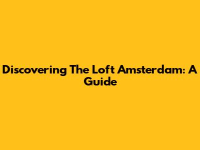 Discovering The Loft Amsterdam: A Guide