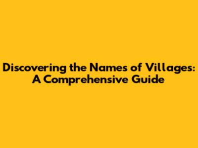 Discovering the Names of Villages: A Comprehensive Guide