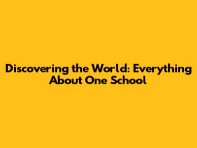 Discovering the World: Everything About One School