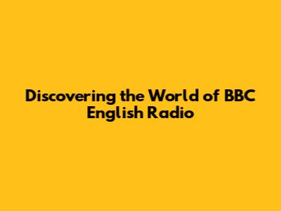 Discovering the World of BBC English Radio