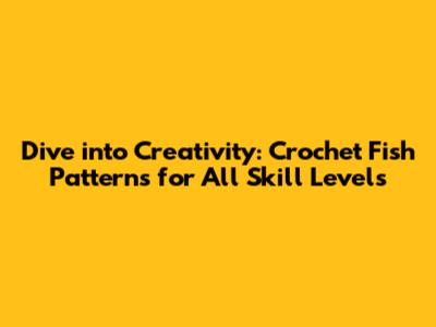 Dive into Creativity: Crochet Fish Patterns for All Skill Levels