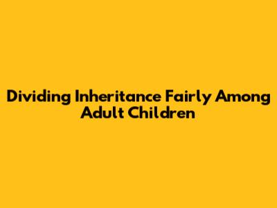 Dividing Inheritance Fairly Among Adult Children
