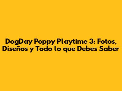 DogDay Poppy Playtime 3: Fotos, Diseños y Todo lo que Debes Saber