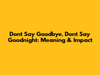 Don't Say Goodbye, Don't Say Goodnight: Meaning & Impact