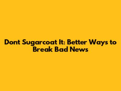 Don't Sugarcoat It: Better Ways to Break Bad News