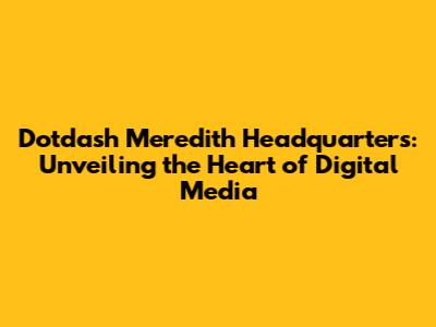 Dotdash Meredith Headquarters: Unveiling the Heart of Digital Media