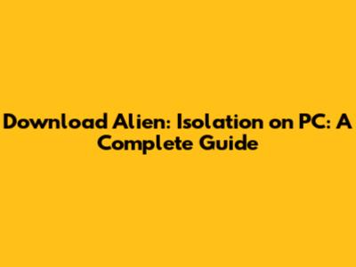 Download Alien: Isolation on PC: A Complete Guide