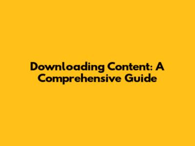 Downloading Content: A Comprehensive Guide