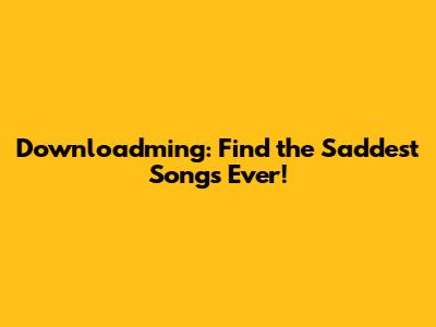 Downloadming: Find the Saddest Songs Ever!