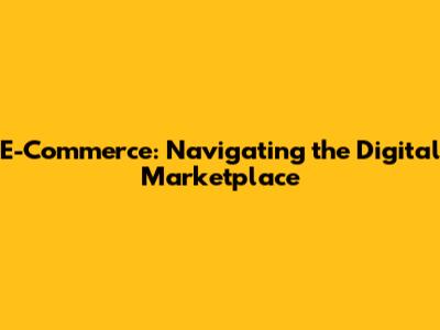 E-Commerce: Navigating the Digital Marketplace