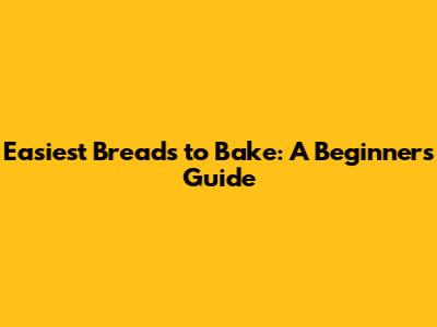 Easiest Breads to Bake: A Beginner's Guide