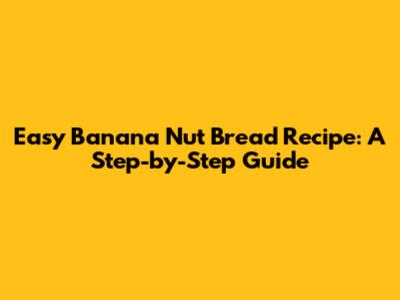 Easy Banana Nut Bread Recipe: A Step-by-Step Guide