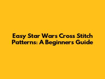 Easy Star Wars Cross Stitch Patterns: A Beginner's Guide