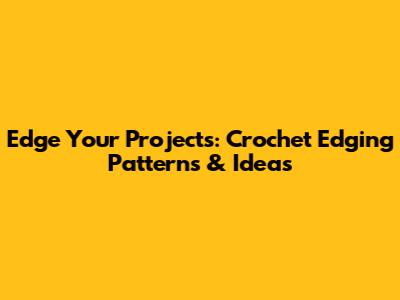 Edge Your Projects: Crochet Edging Patterns & Ideas