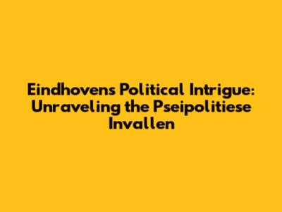 Eindhoven's Political Intrigue: Unraveling the Pseipolitiese Invallen