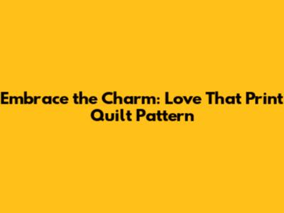 Embrace the Charm: Love That Print Quilt Pattern