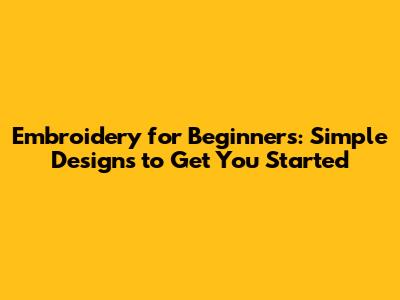 Embroidery for Beginners: Simple Designs to Get You Started