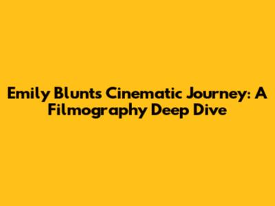 Emily Blunt's Cinematic Journey: A Filmography Deep Dive